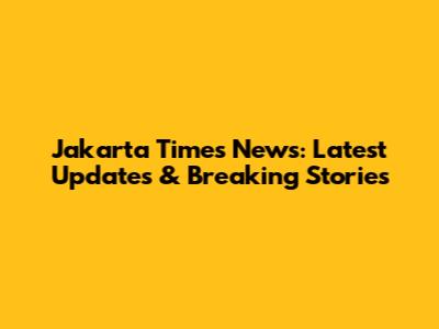 Jakarta Times News: Latest Updates & Breaking Stories