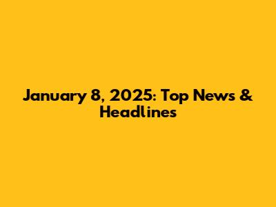 January 8, 2025: Top News & Headlines