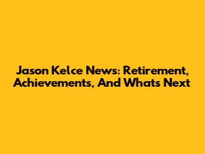 Jason Kelce News: Retirement, Achievements, And What's Next