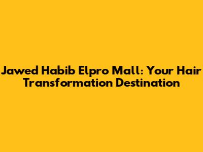 Jawed Habib Elpro Mall: Your Hair Transformation Destination