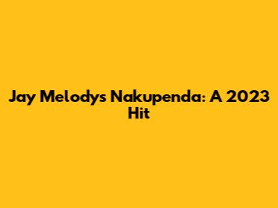 Jay Melody's Nakupenda: A 2023 Hit