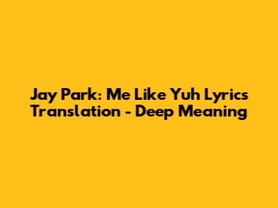 Jay Park: Me Like Yuh Lyrics Translation - Deep Meaning