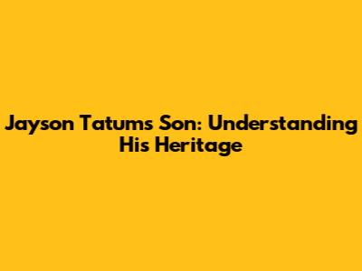 Jayson Tatum's Son: Understanding His Heritage