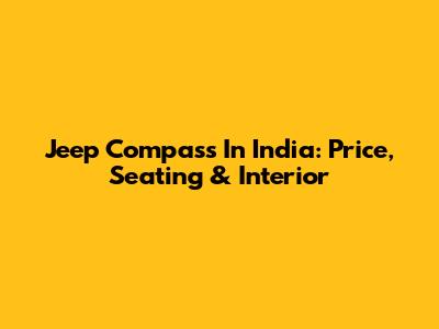 Jeep Compass In India: Price, Seating & Interior