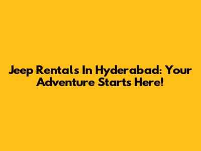 Jeep Rentals In Hyderabad: Your Adventure Starts Here!