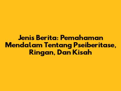 Jenis Berita: Pemahaman Mendalam Tentang Pseiberitase, Ringan, Dan Kisah
