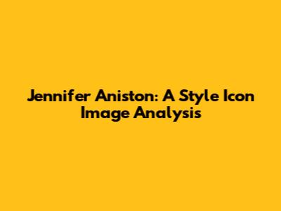 Jennifer Aniston:  A Style Icon Image Analysis