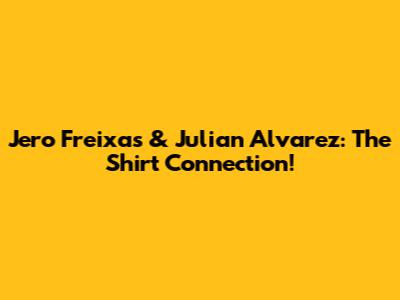 Jero Freixas & Julian Alvarez: The Shirt Connection!
