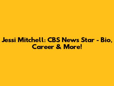 Jessi Mitchell: CBS News Star - Bio, Career & More!