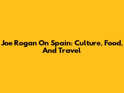 Joe Rogan On Spain: Culture, Food, And Travel