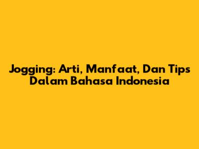Jogging: Arti, Manfaat, Dan Tips Dalam Bahasa Indonesia