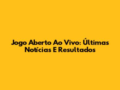 Jogo Aberto Ao Vivo: Últimas Notícias E Resultados