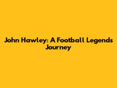 John Hawley: A Football Legend's Journey