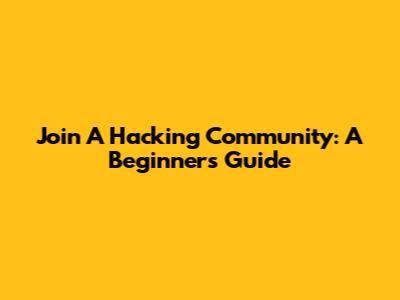 Join A Hacking Community: A Beginner's Guide