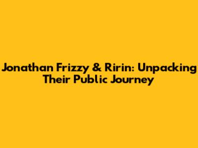 Jonathan Frizzy & Ririn: Unpacking Their Public Journey