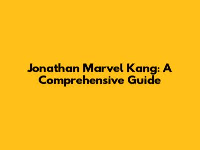 Jonathan Marvel Kang: A Comprehensive Guide
