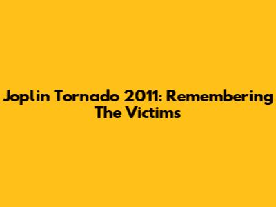 Joplin Tornado 2011: Remembering The Victims