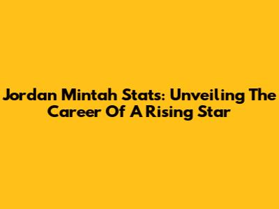 Jordan Mintah Stats: Unveiling The Career Of A Rising Star