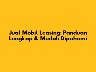Jual Mobil Leasing: Panduan Lengkap & Mudah Dipahami