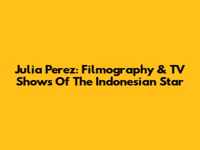Julia Perez: Filmography & TV Shows Of The Indonesian Star