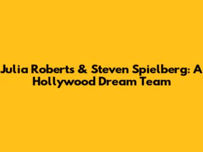 Julia Roberts & Steven Spielberg: A Hollywood Dream Team