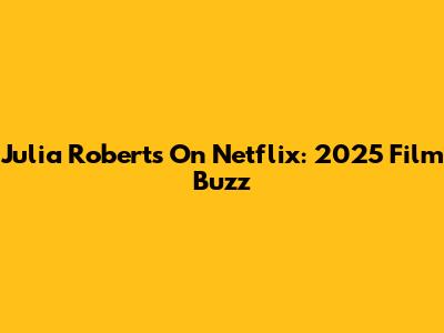 Julia Roberts On Netflix: 2025 Film Buzz