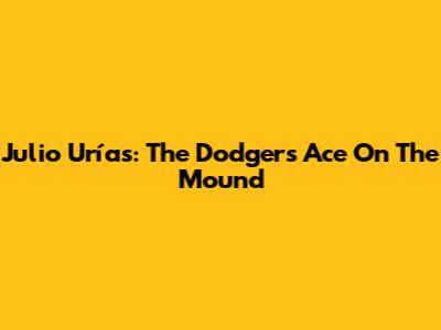 Julio Urías: The Dodgers' Ace On The Mound