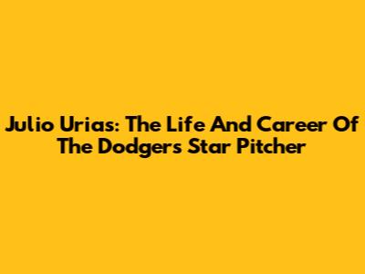 Julio Urias: The Life And Career Of The Dodgers' Star Pitcher