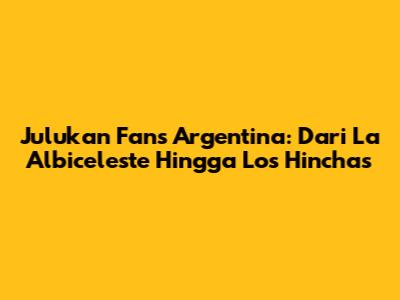 Julukan Fans Argentina: Dari La Albiceleste Hingga "Los Hinchas"