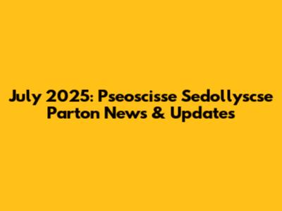 July 2025: Pseoscisse Sedollyscse Parton News & Updates