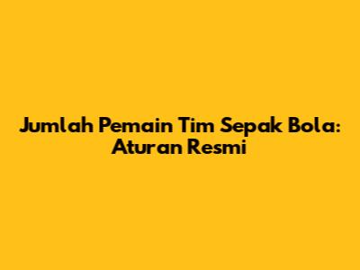 Jumlah Pemain Tim Sepak Bola: Aturan Resmi