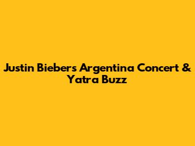 Justin Bieber's Argentina Concert & Yatra Buzz