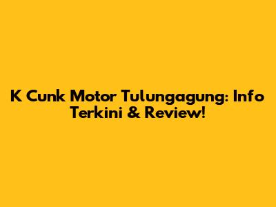 K Cunk Motor Tulungagung: Info Terkini & Review!