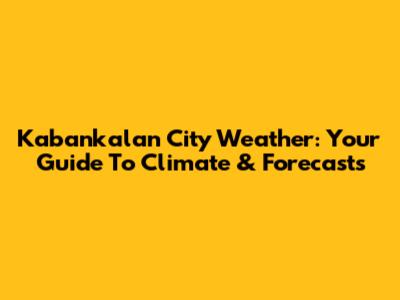 Kabankalan City Weather: Your Guide To Climate & Forecasts