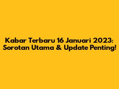 Kabar Terbaru 16 Januari 2023: Sorotan Utama & Update Penting!