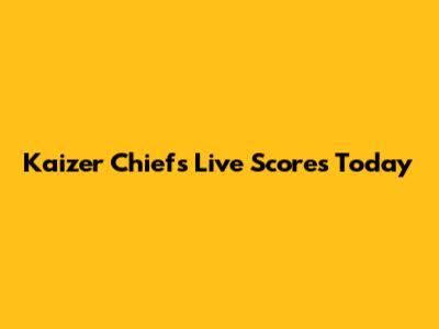 Kaizer Chiefs Live Scores Today