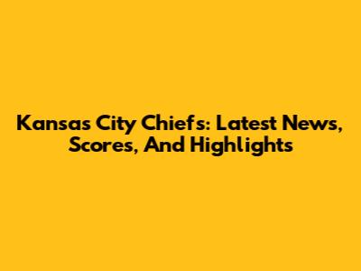 Kansas City Chiefs: Latest News, Scores, And Highlights
