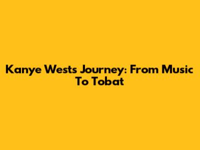 Kanye West's Journey: From Music To Tobat