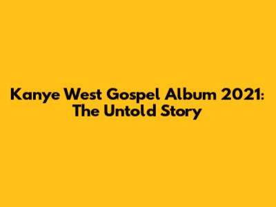 Kanye West Gospel Album 2021: The Untold Story