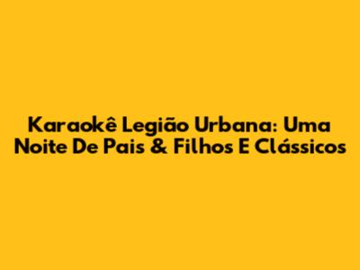 Karaokê Legião Urbana: Uma Noite De Pais & Filhos E Clássicos