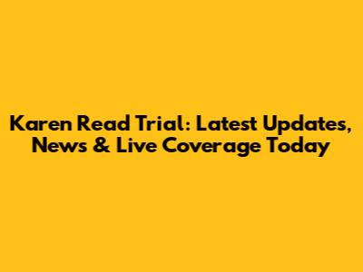 Karen Read Trial: Latest Updates, News & Live Coverage Today