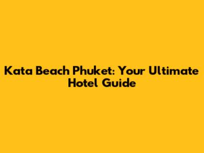 Kata Beach Phuket: Your Ultimate Hotel Guide