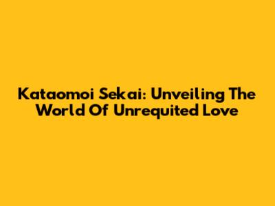 Kataomoi Sekai: Unveiling The World Of Unrequited Love
