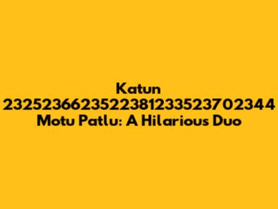 Katun 2325236623522381233523702344 Motu Patlu: A Hilarious Duo