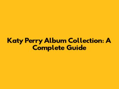 Katy Perry Album Collection: A Complete Guide