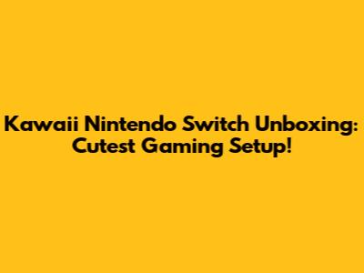 Kawaii Nintendo Switch Unboxing: Cutest Gaming Setup!