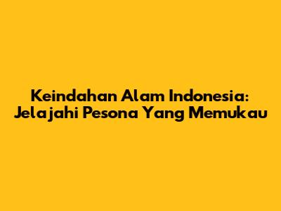 Keindahan Alam Indonesia: Jelajahi Pesona Yang Memukau
