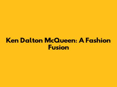Ken Dalton McQueen: A Fashion Fusion