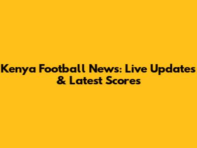 Kenya Football News: Live Updates & Latest Scores