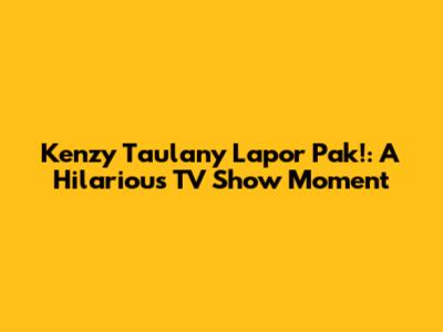 Kenzy Taulany 'Lapor Pak!': A Hilarious TV Show Moment
